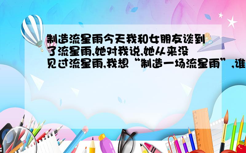 制造流星雨今天我和女朋友谈到了流星雨,她对我说,她从来没见过流星雨,我想“制造一场流星雨”,谁有好的想法,制造“流星雨”!