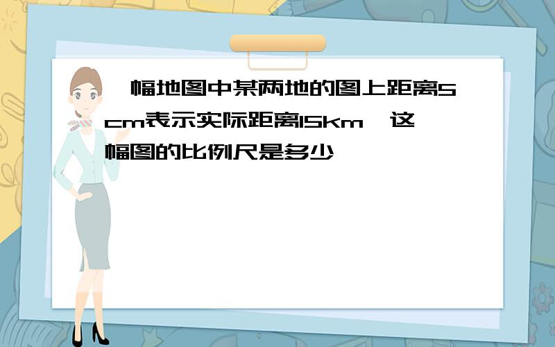 一幅地图中某两地的图上距离5cm表示实际距离15km,这幅图的比例尺是多少