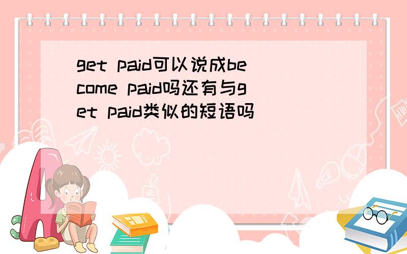 get paid可以说成become paid吗还有与get paid类似的短语吗