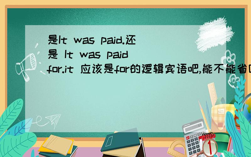 是It was paid.还是 It was paid for.it 应该是for的逻辑宾语吧,能不能省呢这句是被动语态,本来It就是原来for的宾语,还加什么sth.