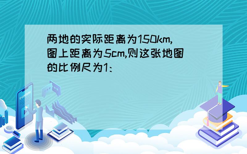 两地的实际距离为150km,图上距离为5cm,则这张地图的比例尺为1：