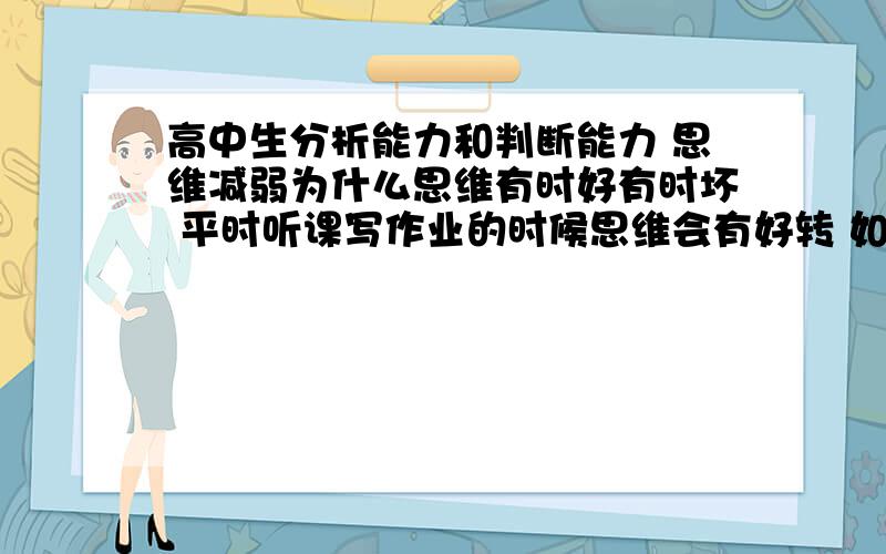 高中生分析能力和判断能力 思维减弱为什么思维有时好有时坏 平时听课写作业的时候思维会有好转 如果课后自己去想的时候就会钻牛角尖 有点强迫思维 有时连很简单的东西和语言文字都