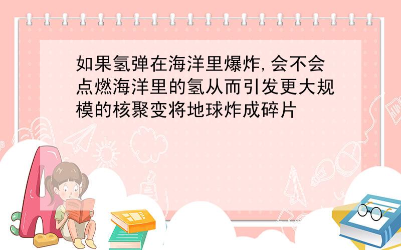 如果氢弹在海洋里爆炸,会不会点燃海洋里的氢从而引发更大规模的核聚变将地球炸成碎片