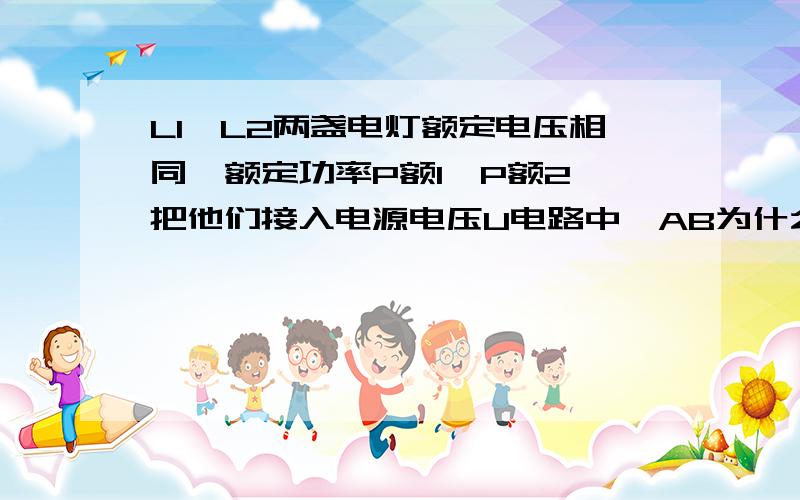 L1,L2两盏电灯额定电压相同,额定功率P额1>P额2,把他们接入电源电压U电路中,AB为什么是正确德呢!我物理学的不好!麻烦讲清楚,A串联时两灯消耗总功率P