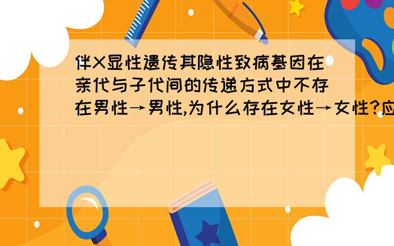 伴X显性遗传其隐性致病基因在亲代与子代间的传递方式中不存在男性→男性,为什么存在女性→女性?应该是伴X隐性遗传其隐性致病基因在亲代与子代间的传递方式中不存在男性→男性，为什