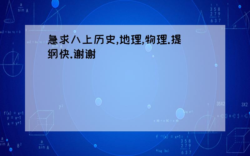 急求八上历史,地理,物理.提纲快.谢谢