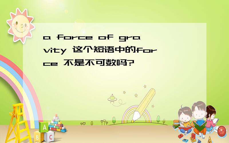 a force of gravity 这个短语中的force 不是不可数吗?