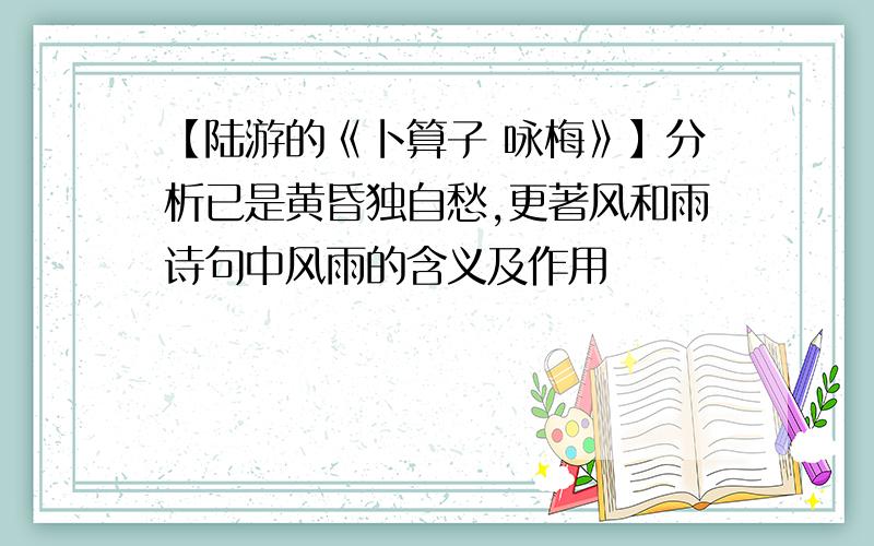 【陆游的《卜算子 咏梅》】分析已是黄昏独自愁,更著风和雨诗句中风雨的含义及作用