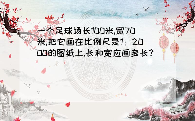 一个足球场长100米,宽70米,把它画在比例尺是1：2000的图纸上,长和宽应画多长?