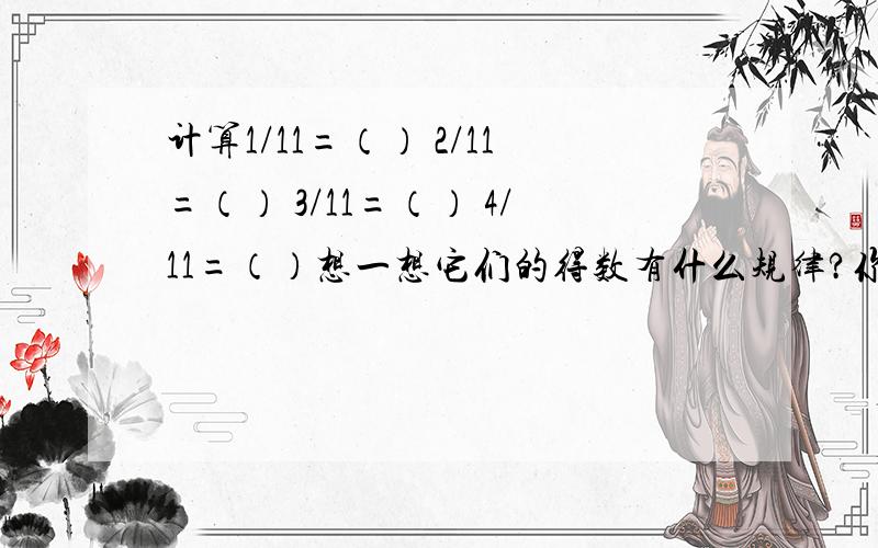 计算1/11=（） 2/11=（） 3/11=（） 4/11=（）想一想它们的得数有什么规律?你能不计算求出下面的得数吗?5/11=（） 6/11=（） 8/11=（） 9/11=（）