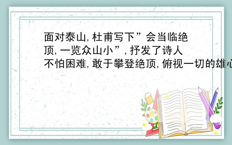 面对泰山,杜甫写下”会当临绝顶,一览众山小”,抒发了诗人不怕困难,敢于攀登绝顶,俯视一切的雄心气概. 依次如此格式： 登临黄山,------- 漫步西湖,------- 搏击长江,-------最好自己写,（网上