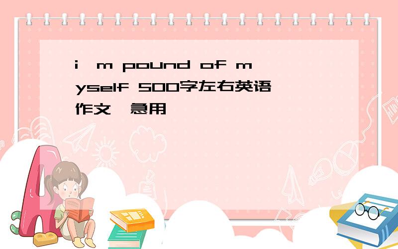 i'm pound of myself 500字左右英语作文,急用,