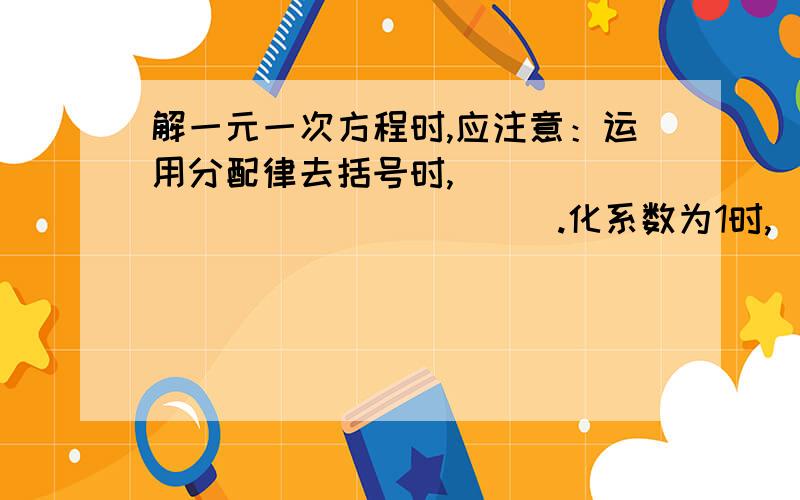 解一元一次方程时,应注意：运用分配律去括号时,________________.化系数为1时,________________.解一元一次方程常用技巧：有多重括号时,_________________.当分母中含有小数时,_____________.