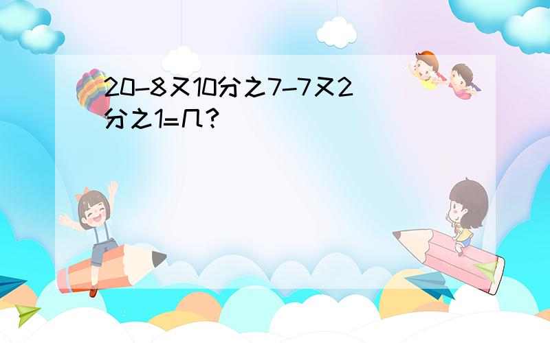 20-8又10分之7-7又2分之1=几?