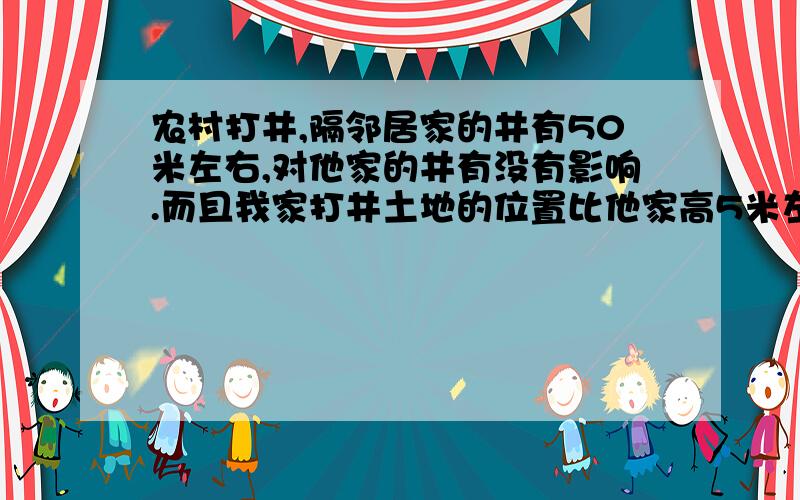 农村打井,隔邻居家的井有50米左右,对他家的井有没有影响.而且我家打井土地的位置比他家高5米左右.还有一般这种井水渗透的距离大概是多少.不可能20米之外的水都能流进这个井里吧.