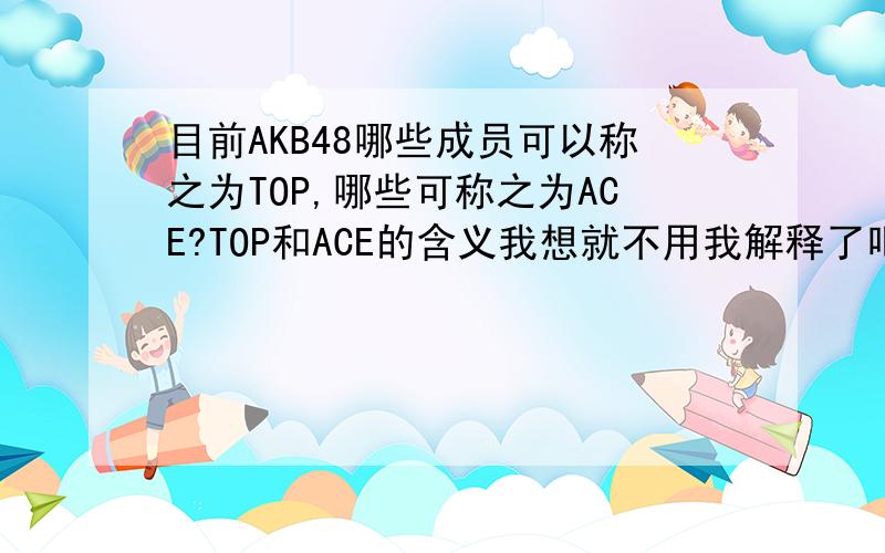 目前AKB48哪些成员可以称之为TOP,哪些可称之为ACE?TOP和ACE的含义我想就不用我解释了吧.