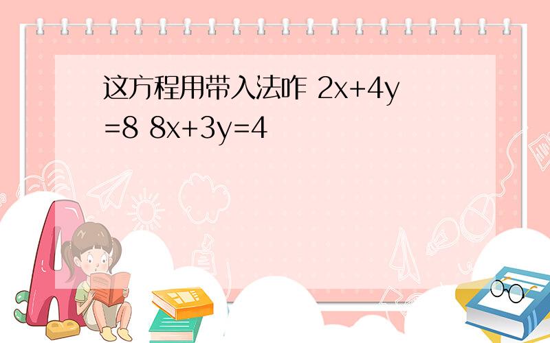 这方程用带入法咋 2x+4y=8 8x+3y=4