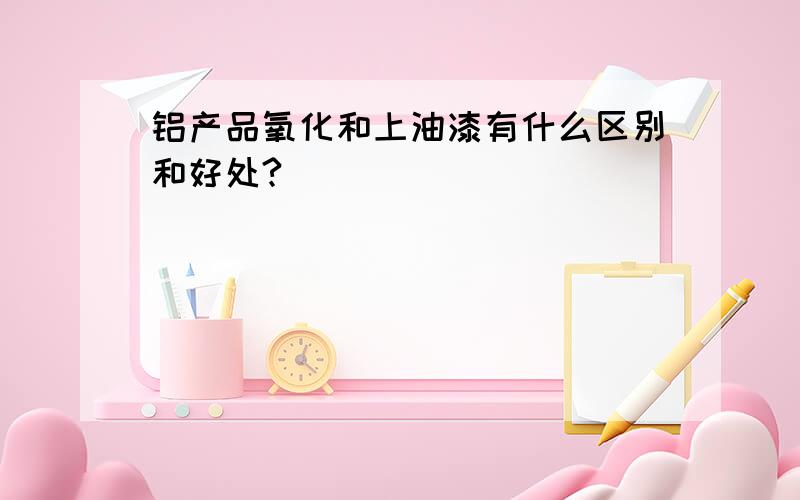 铝产品氧化和上油漆有什么区别和好处?