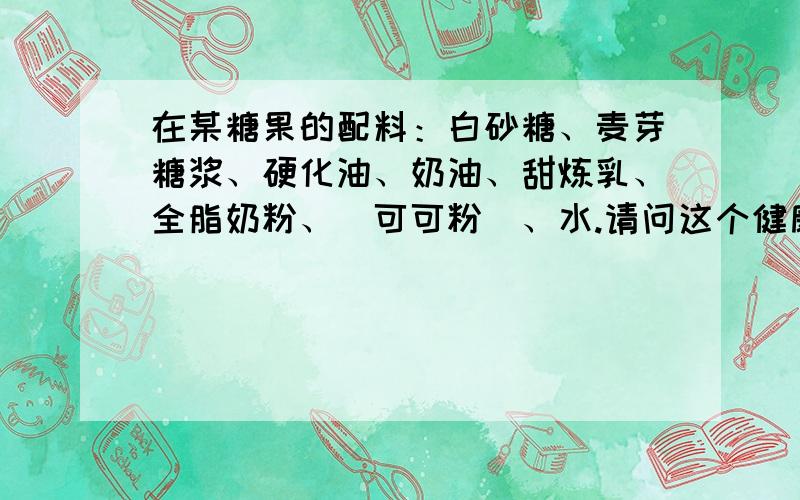 在某糖果的配料：白砂糖、麦芽糖浆、硬化油、奶油、甜炼乳、全脂奶粉、（可可粉）、水.请问这个健康吗?还有 食品添加剂：改性大豆磷脂、食盐、食用香精.