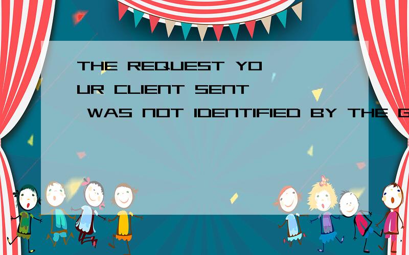 THE REQUEST YOUR CLIENT SENT WAS NOT IDENTIFIED BY THE GATEWAY