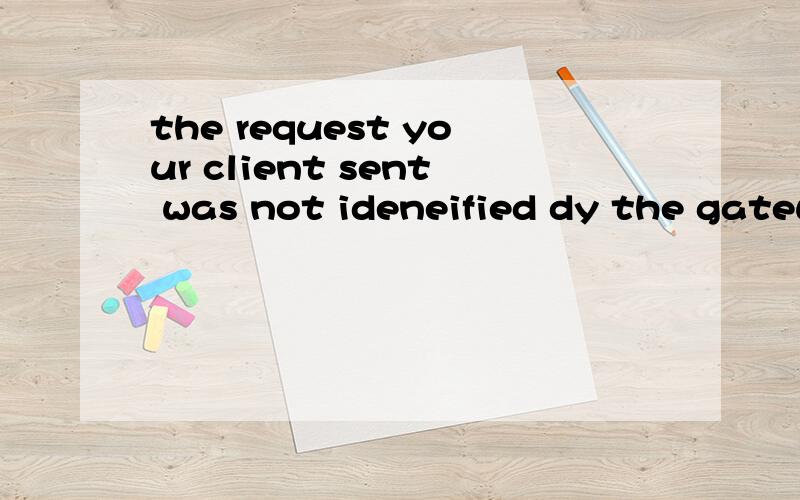 the request your client sent was not ideneified dy the gateway这什么意思?