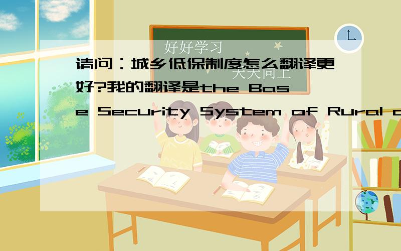 请问：城乡低保制度怎么翻译更好?我的翻译是the Base Security System of Rural and Urban.