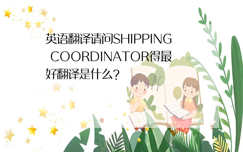 英语翻译请问SHIPPING COORDINATOR得最好翻译是什么?