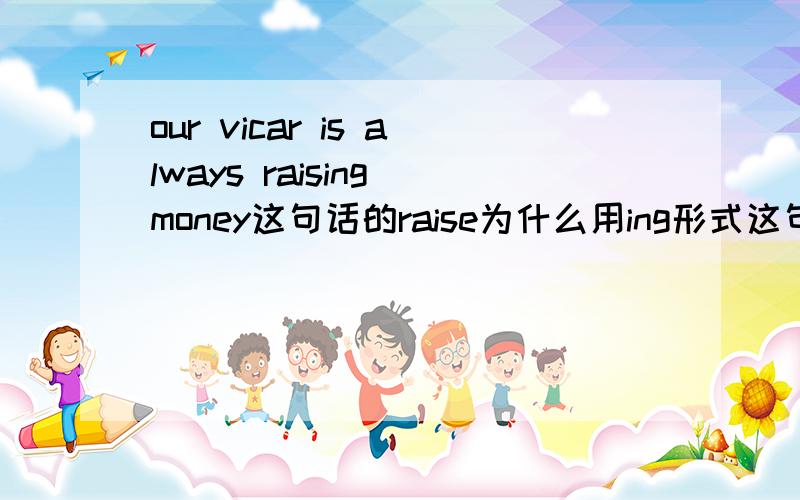 our vicar is always raising money这句话的raise为什么用ing形式这句话是一般现在是吗，现在时有be doing 的形式是吗