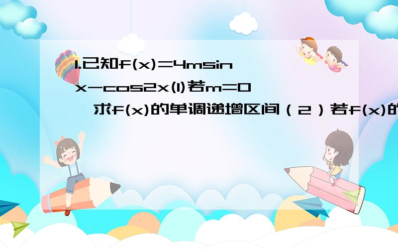 1.已知f(x)=4msinx-cos2x(1)若m=0,求f(x)的单调递增区间（2）若f(x)的最大值为3,求实数m的值.2.已知函数f(x)=sin(2x+π/6)+sin(2x-π/6)+cosx.(1)求f(x)的最大值及最小正周期.（2）求使f(x)≥2的x的取值范围.3.已