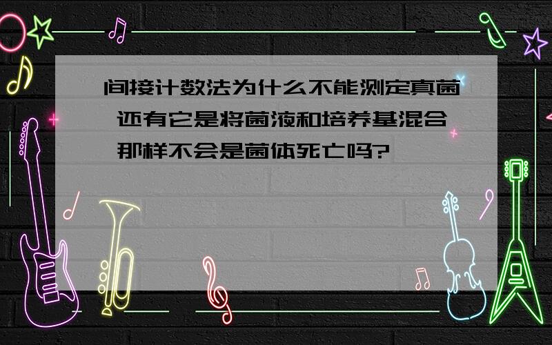 间接计数法为什么不能测定真菌 还有它是将菌液和培养基混合 那样不会是菌体死亡吗?