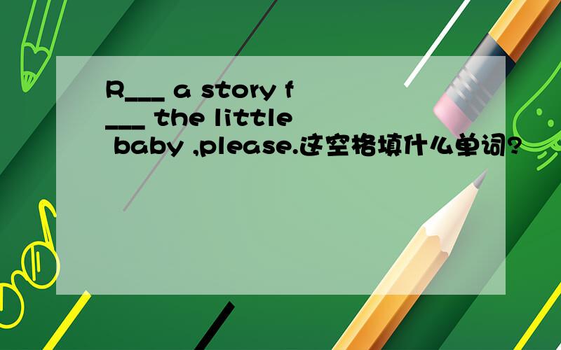 R___ a story f___ the little baby ,please.这空格填什么单词?