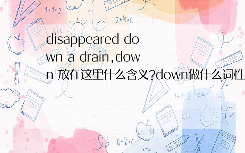 disappeared down a drain,down 放在这里什么含义?down做什么词性？我觉得是介词，disappeared under the drain。和under的关系差不多