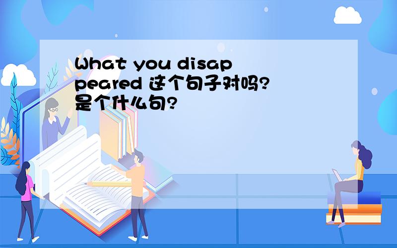 What you disappeared 这个句子对吗?是个什么句?