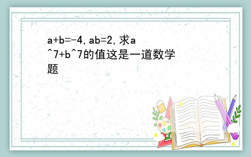 a+b=-4,ab=2,求a^7+b^7的值这是一道数学题