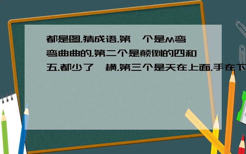 都是图，猜成语，第一个是M弯弯曲曲的，第二个是颠倒的四和五，都少了一横，第三个是天在上面，手在下面