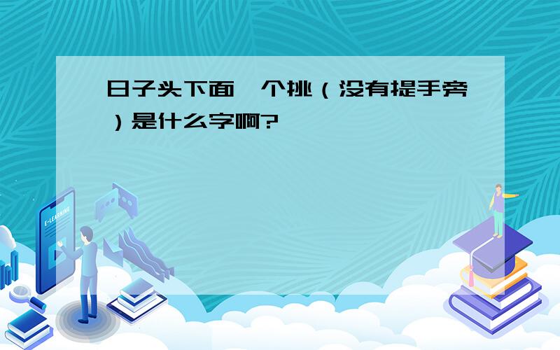 日子头下面一个挑（没有提手旁）是什么字啊?