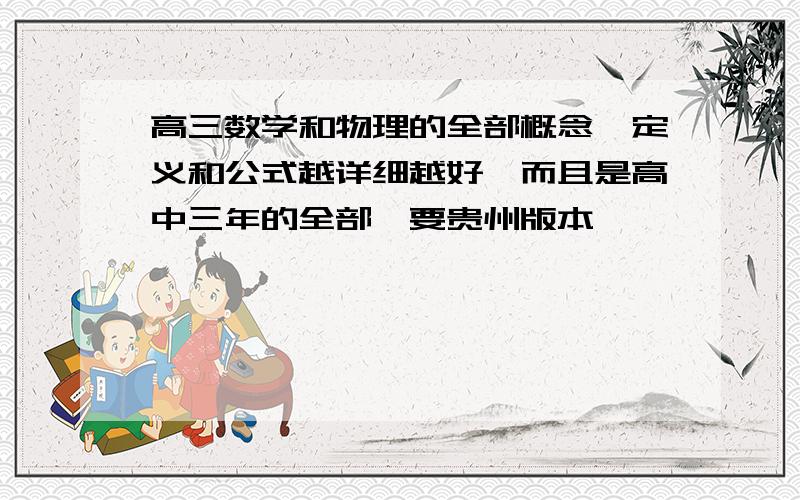 高三数学和物理的全部概念、定义和公式越详细越好,而且是高中三年的全部,要贵州版本,