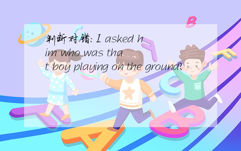 判断对错：I asked him who was that boy playing on the ground?