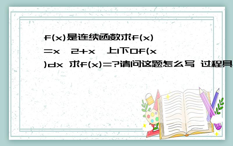 f(x)是连续函数求f(x)=x^2+x∫上1下0f(x)dx 求f(x)=?请问这题怎么写 过程具体点谢谢