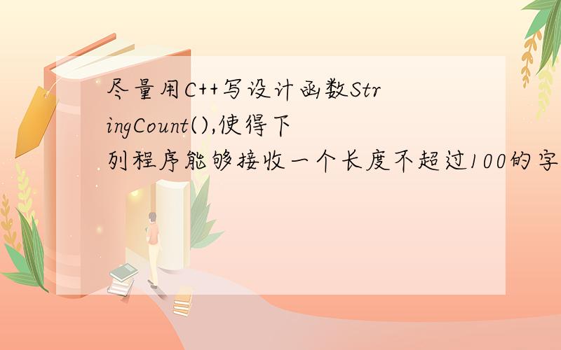 尽量用C++写设计函数StringCount(),使得下列程序能够接收一个长度不超过100的字符串,并统计出现次数最多的字母和次数,并输出.#include using namespace std;int main(){char s[100];char c=' ';int n=0;cin>>s;StringCo