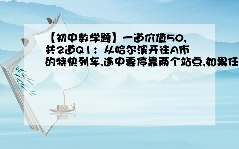 【初中数学题】一道价值50,共2道Q1：从哈尔滨开往A市的特快列车,途中要停靠两个站点,如果任意两站间的票价都不同,那么有( )种不同的票价.(A)4 (B)6 (C)10 (D)12Q2:乘火车从A站出发,沿途经过3个