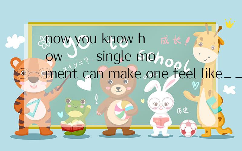 now you know how___single moment can make one feel like__hour?A a;a B a;an C an;a D an;an选哪个?请翻译一下这句话