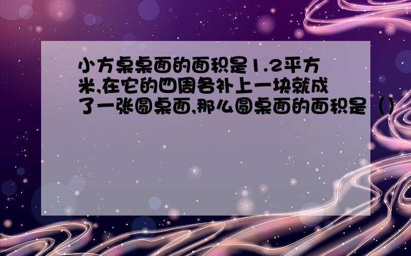 小方桌桌面的面积是1.2平方米,在它的四周各补上一块就成了一张圆桌面,那么圆桌面的面积是（）