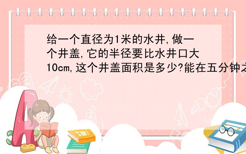 给一个直径为1米的水井,做一个井盖,它的半径要比水井口大10cm,这个井盖面积是多少?能在五分钟之内回答~