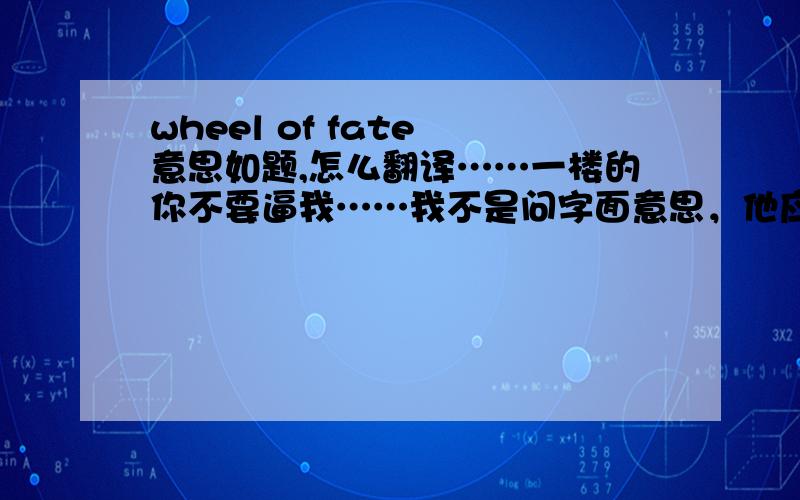 wheel of fate 意思如题,怎么翻译……一楼的你不要逼我……我不是问字面意思，他应该有引申义吧我在非诚勿扰里看到，好像是“命中注定”但是在词霸里也查不到有这个意思么