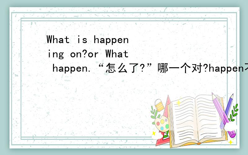 What is happening on?or What happen.“怎么了?”哪一个对?happen不是没有进行时与被动语态？