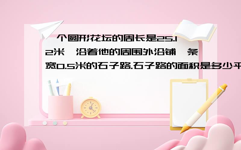 一个圆形花坛的周长是25.12米,沿着他的周围外沿铺一条宽0.5米的石子路.石子路的面积是多少平方米?