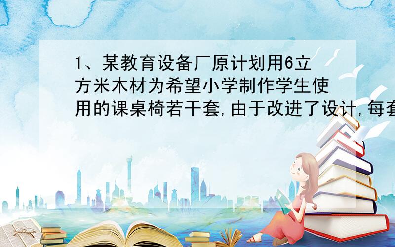 1、某教育设备厂原计划用6立方米木材为希望小学制作学生使用的课桌椅若干套,由于改进了设计,每套课桌椅可节约1/55立方米木材,因此多做了3套,现在实际做了多少套?