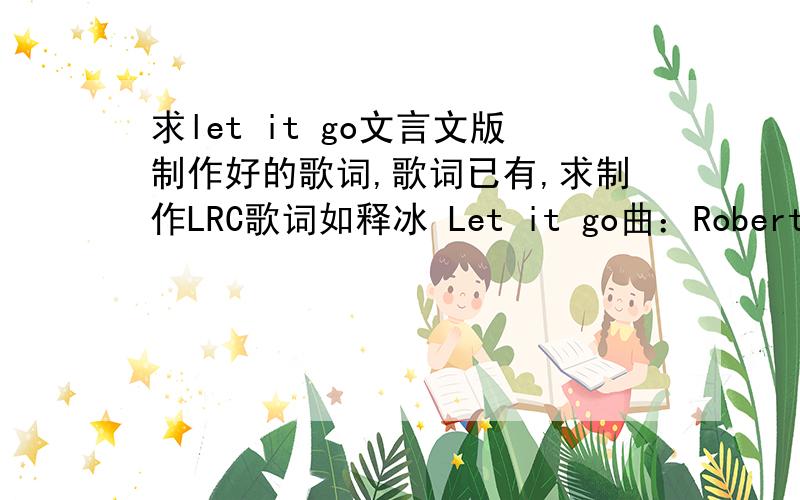 求let it go文言文版制作好的歌词,歌词已有,求制作LRC歌词如释冰 Let it go曲：Robert Lopez 词：Kristen Anderson-Lopez翻词：棉里 翻编曲：棉里翻唱：许晓云录制：棉里The snow glows white on the mountain tonigh