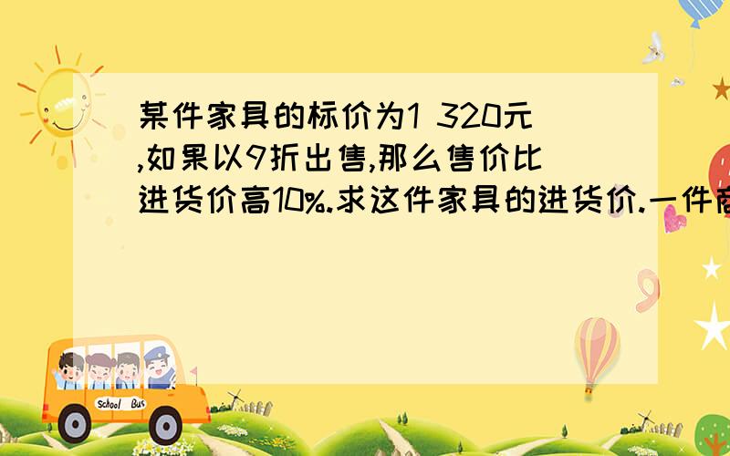 某件家具的标价为1 320元,如果以9折出售,那么售价比进货价高10%.求这件家具的进货价.一件商品按成本价提高20%后,又以9折出售,售价为270元,这种商品的成本价是多少.某下水管道工程由甲乙两